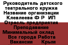 Руководитель детского театрального кружка › Название организации ­ Клевлеева Ф.Р, ИП › Отрасль предприятия ­ Преподавание › Минимальный оклад ­ 1 - Все города Работа » Вакансии   . Крым,Красногвардейское